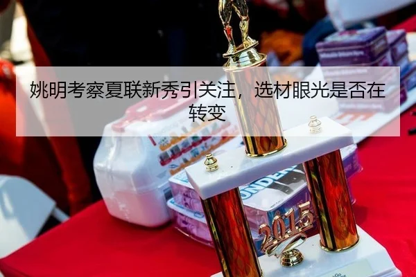 姚明考察夏联新秀引关注，选材眼光是否在转变